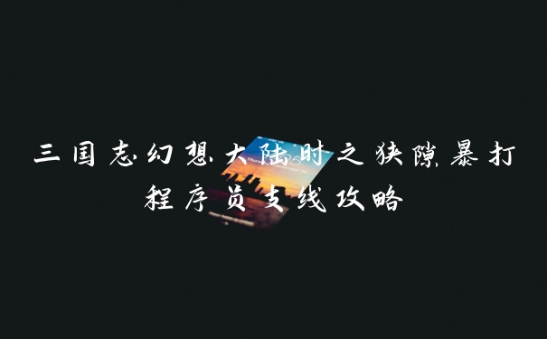 三国志幻想大陆时之狭隙暴打程序员支线攻略