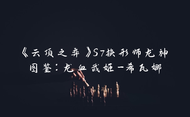 《云顶之弈》S7换形师龙神图鉴：龙血武姬-希瓦娜
