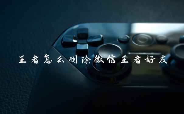 王者怎么删除微信王者好友