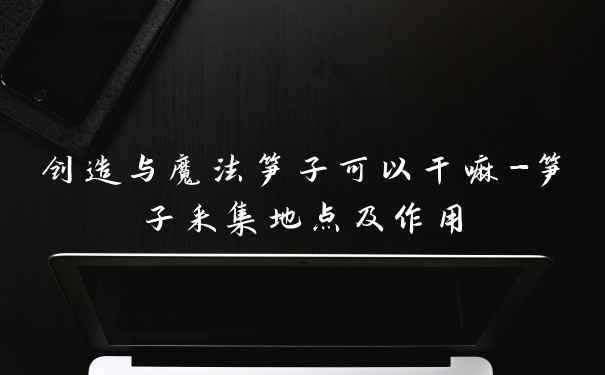 创造与魔法笋子可以干嘛-笋子采集地点及作用
