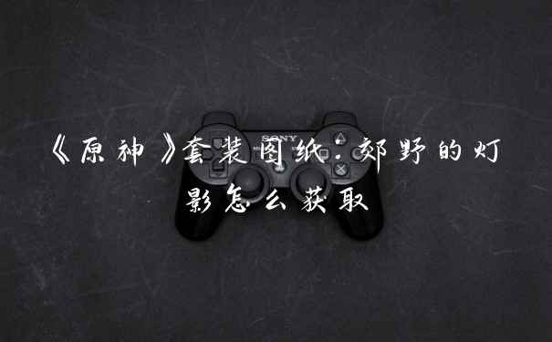 《原神》套装图纸：郊野的灯影怎么获取