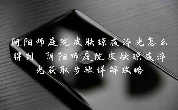 阴阳师庭院皮肤琼夜淬光怎么得到 阴阳师庭院皮肤琼夜淬光获取步骤详解攻略