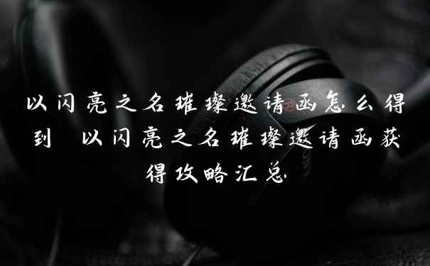 以闪亮之名璀璨邀请函怎么得到 以闪亮之名璀璨邀请函获得攻略汇总