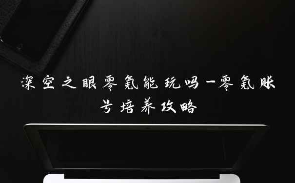 深空之眼零氪能玩吗-零氪账号培养攻略