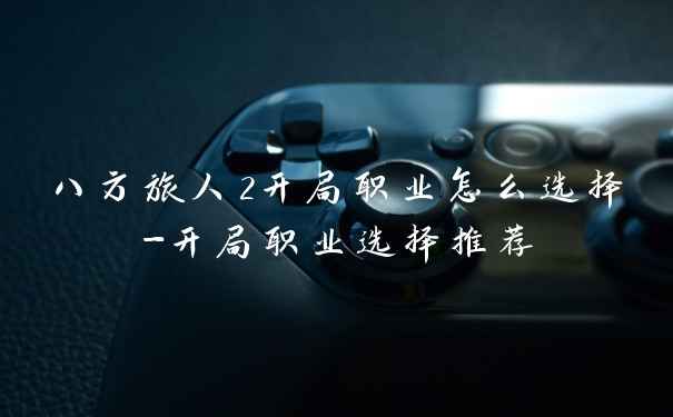 八方旅人2开局职业怎么选择-开局职业选择推荐