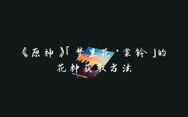 《原神》「梦里花·棠铃」的花种获取方法