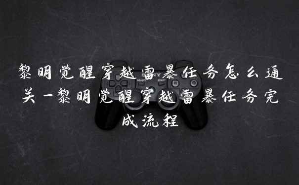 黎明觉醒穿越雷暴任务怎么通关-黎明觉醒穿越雷暴任务完成流程