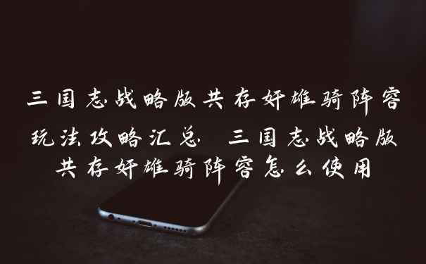 三国志战略版共存奸雄骑阵容玩法攻略汇总 三国志战略版共存奸雄骑阵容怎么使用