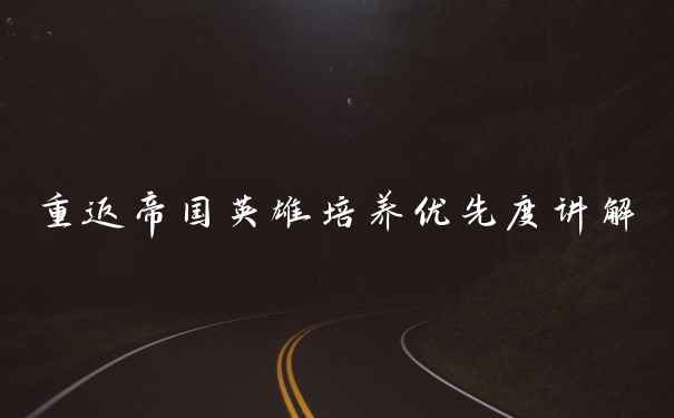 重返帝国英雄培养优先度讲解