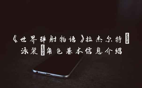 《世界弹射物语》拉杰尔特(泳装)角色基本信息介绍