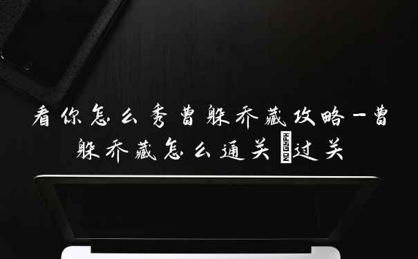 看你怎么秀曹躲乔藏攻略-曹躲乔藏怎么通关/过关