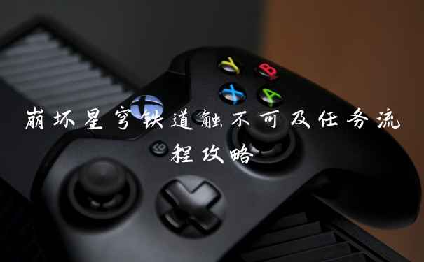 崩坏星穹铁道触不可及任务流程攻略