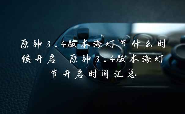 原神3.4版本海灯节什么时候开启 原神3.4版本海灯节开启时间汇总