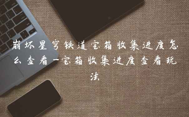 崩坏星穹铁道宝箱收集进度怎么查看-宝箱收集进度查看玩法
