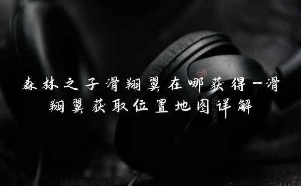 森林之子滑翔翼在哪获得-滑翔翼获取位置地图详解