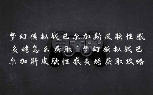 梦幻模拟战巴尔加斯皮肤性感炙烤怎么获取 梦幻模拟战巴尔加斯皮肤性感炙烤获取攻略