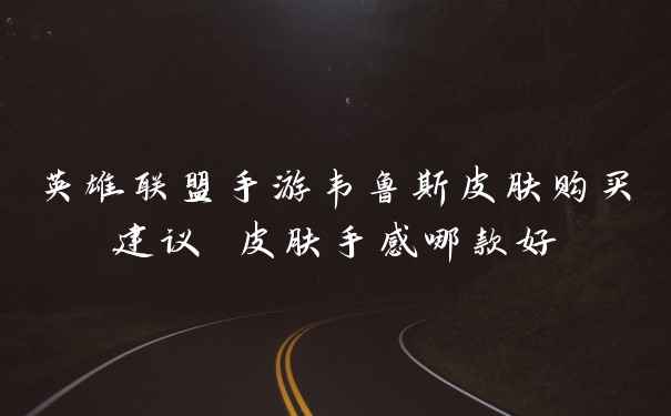 英雄联盟手游韦鲁斯皮肤购买建议 皮肤手感哪款好