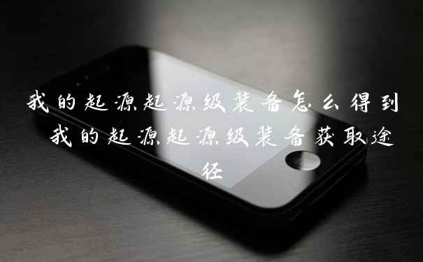 我的起源起源级装备怎么得到 我的起源起源级装备获取途径