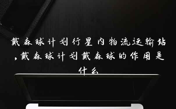 戴森球计划行星内物流运输站,戴森球计划戴森球的作用是什么