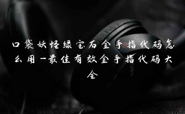 口袋妖怪绿宝石金手指代码怎么用-最佳有效金手指代码大全