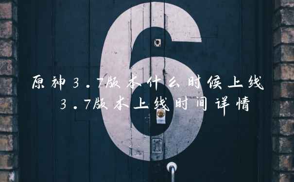 原神3.7版本什么时候上线 3.7版本上线时间详情