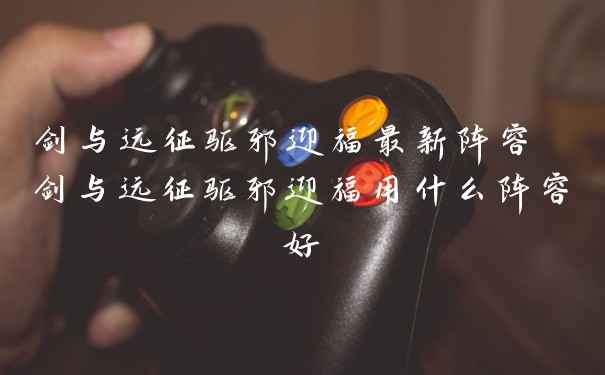 剑与远征驱邪迎福最新阵容 剑与远征驱邪迎福用什么阵容好