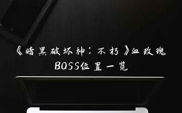 《暗黑破坏神：不朽》血玫瑰BOSS位置一览
