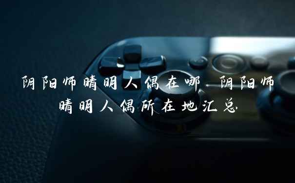 阴阳师晴明人偶在哪 阴阳师晴明人偶所在地汇总