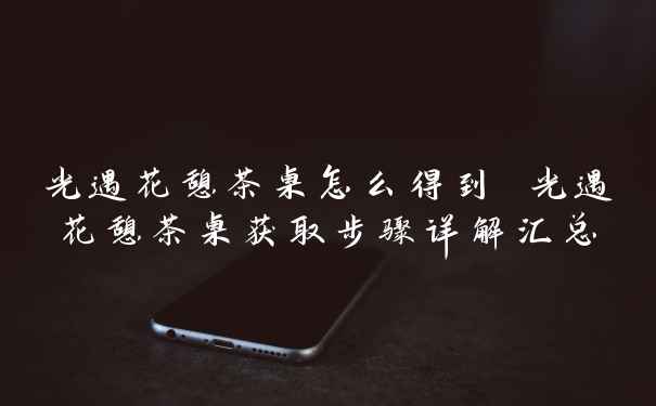 光遇花憩茶桌怎么得到 光遇花憩茶桌获取步骤详解汇总