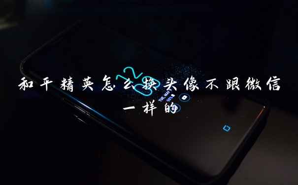 和平精英怎么换头像不跟微信一样的