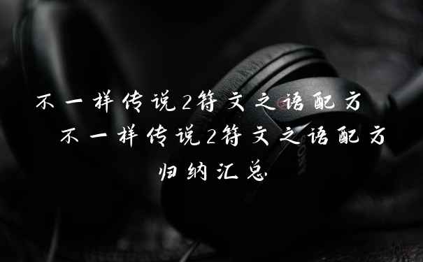 不一样传说2符文之语配方  不一样传说2符文之语配方归纳汇总