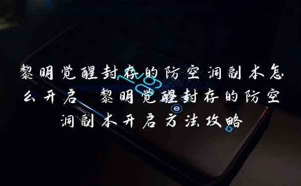 黎明觉醒封存的防空洞副本怎么开启 黎明觉醒封存的防空洞副本开启方法攻略