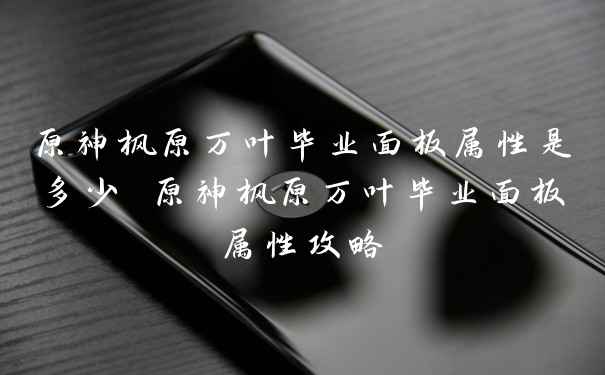 原神枫原万叶毕业面板属性是多少 原神枫原万叶毕业面板属性攻略