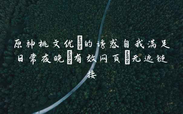 原神桃文优菈的诱惑自我满足日常夜晚[有效网页]无遮链接