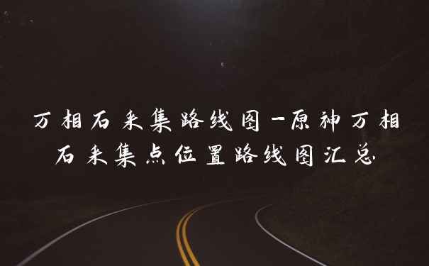 万相石采集路线图-原神万相石采集点位置路线图汇总