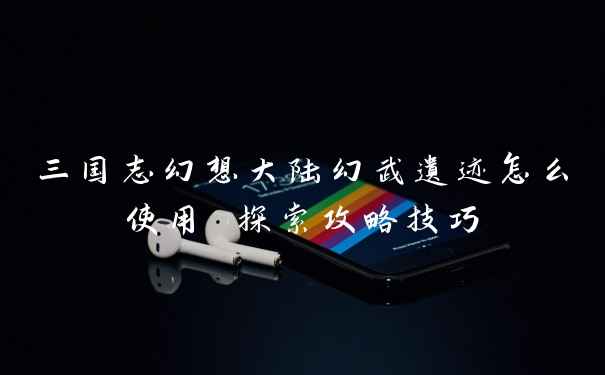 三国志幻想大陆幻武遗迹怎么使用 探索攻略技巧