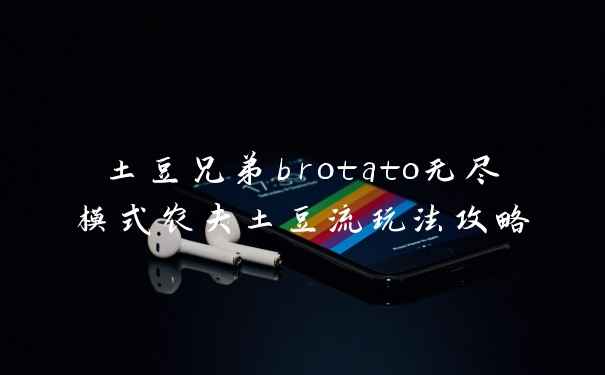 土豆兄弟brotato无尽模式农夫土豆流玩法攻略