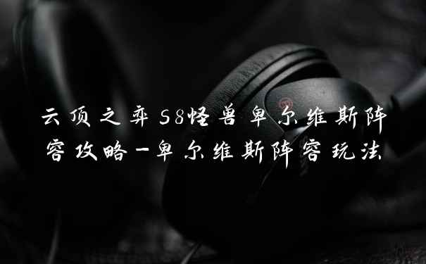 云顶之弈s8怪兽卑尔维斯阵容攻略-卑尔维斯阵容玩法