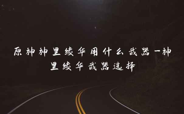 原神神里绫华用什么武器-神里绫华武器选择