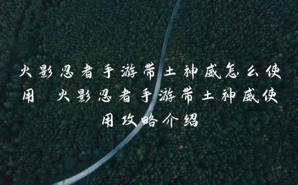 火影忍者手游带土神威怎么使用 火影忍者手游带土神威使用攻略介绍