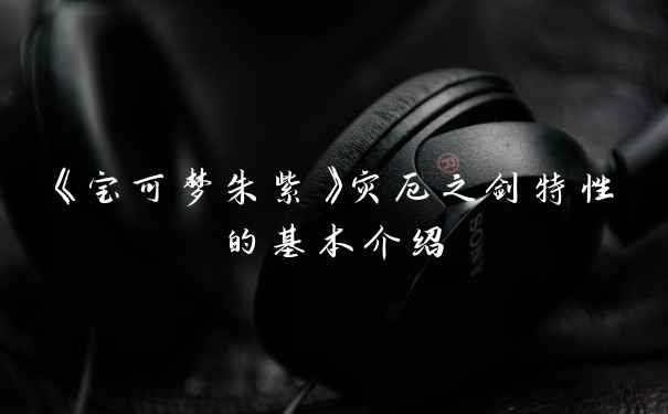 《宝可梦朱紫》灾厄之剑特性的基本介绍