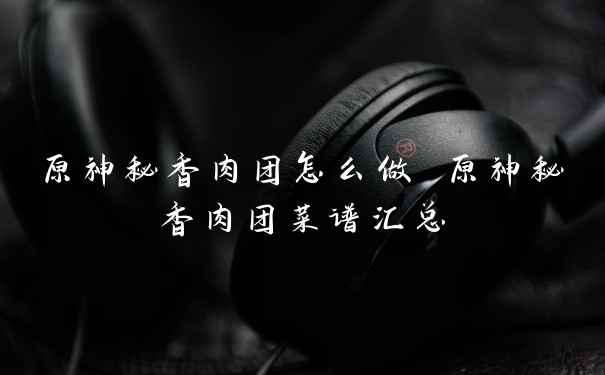 原神秘香肉团怎么做 原神秘香肉团菜谱汇总