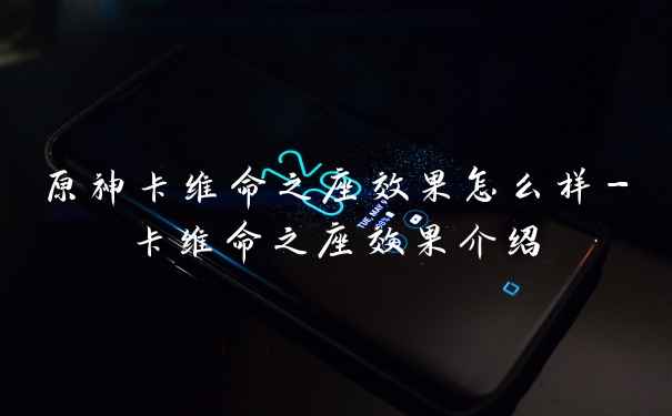 原神卡维命之座效果怎么样-卡维命之座效果介绍