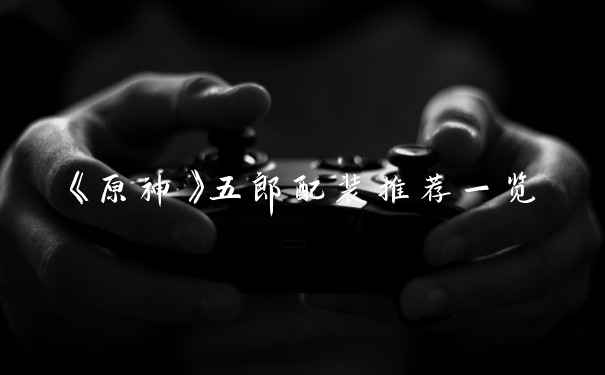 《原神》五郎配装推荐一览