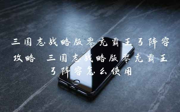 三国志战略版零充霸王弓阵容攻略 三国志战略版零充霸王弓阵容怎么使用