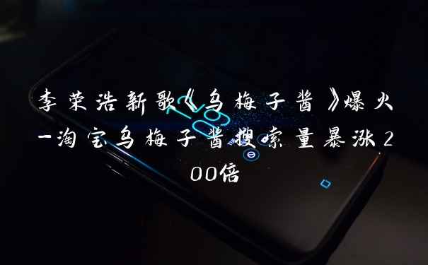 李荣浩新歌《乌梅子酱》爆火-淘宝乌梅子酱搜索量暴涨200倍