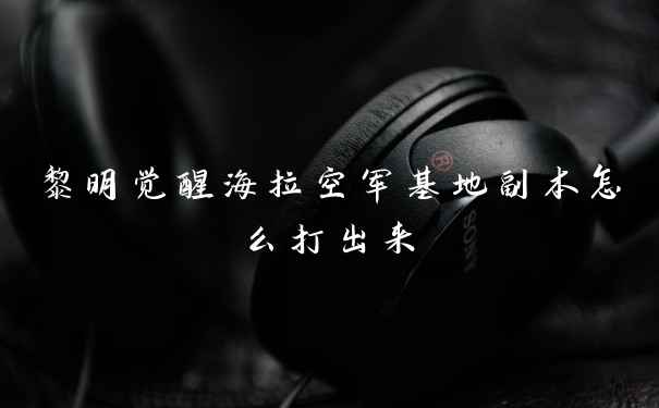 黎明觉醒海拉空军基地副本怎么打出来