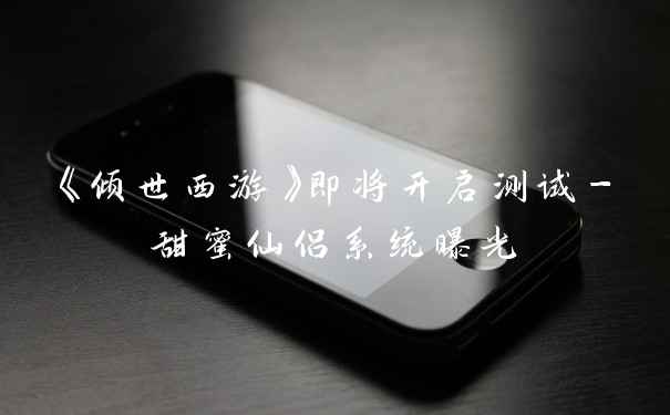 《倾世西游》即将开启测试-甜蜜仙侣系统曝光