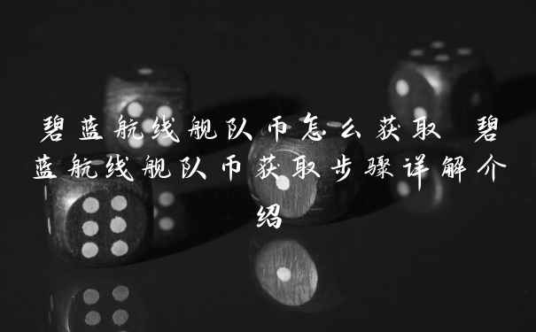 碧蓝航线舰队币怎么获取 碧蓝航线舰队币获取步骤详解介绍