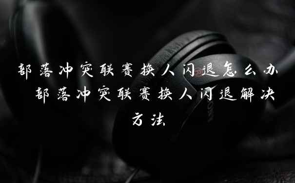 部落冲突联赛换人闪退怎么办 部落冲突联赛换人闪退解决方法